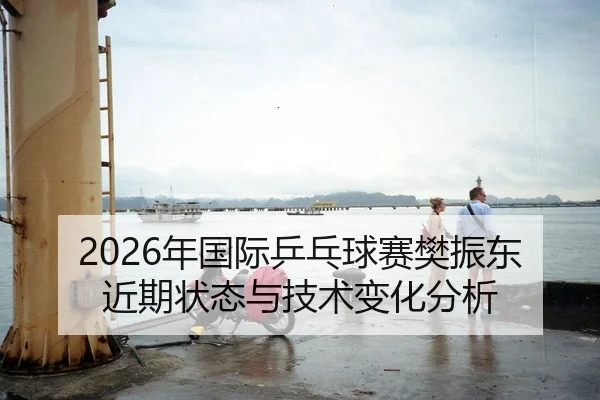 2026年国际乒乓球赛樊振东近期状态与技术变化分析