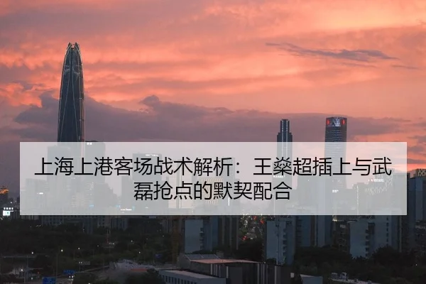 上海上港客场战术解析：王燊超插上与武磊抢点的默契配合