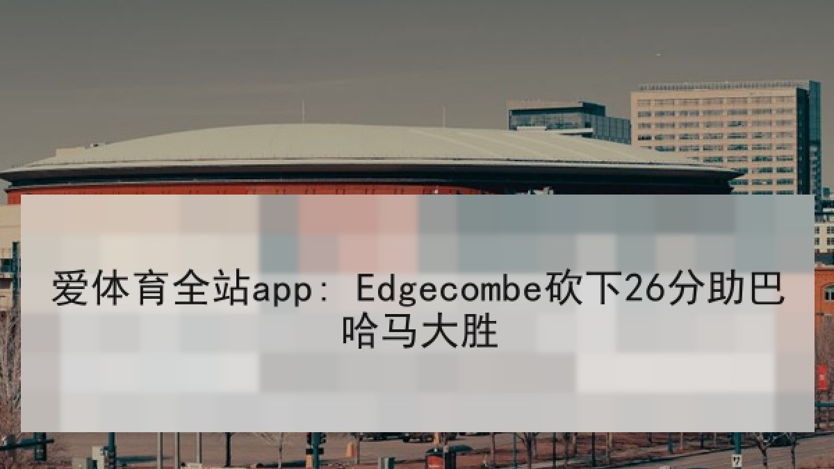爱体育全站app: Edgecombe砍下26分助巴哈马大胜