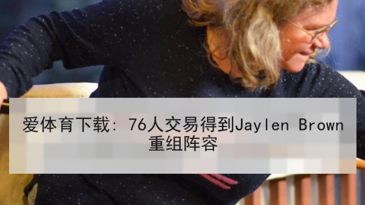 爱体育下载: 76人交易得到Jaylen Brown重组阵容