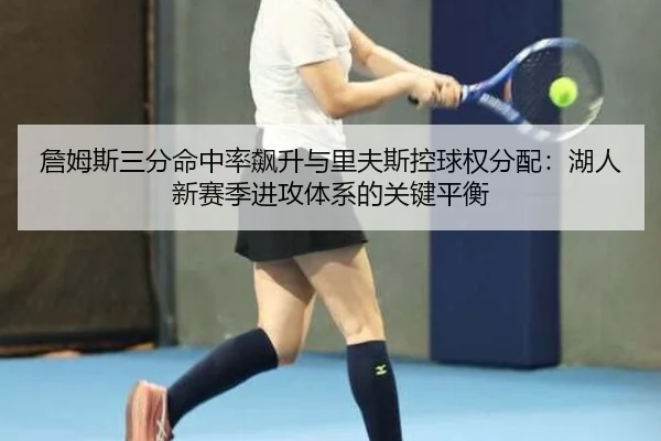 詹姆斯三分命中率飙升与里夫斯控球权分配：湖人新赛季进攻体系的关键平衡