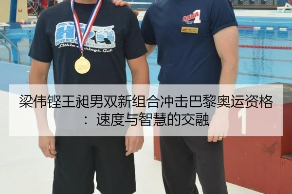 梁伟铿王昶男双新组合冲击巴黎奥运资格：速度与智慧的交融