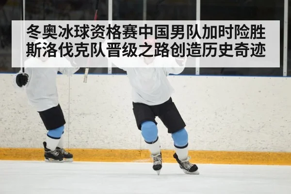 冬奥冰球资格赛中国男队加时险胜斯洛伐克队晋级之路创造历史奇迹