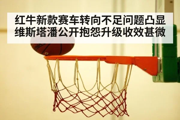 红牛新款赛车转向不足问题凸显维斯塔潘公开抱怨升级收效甚微