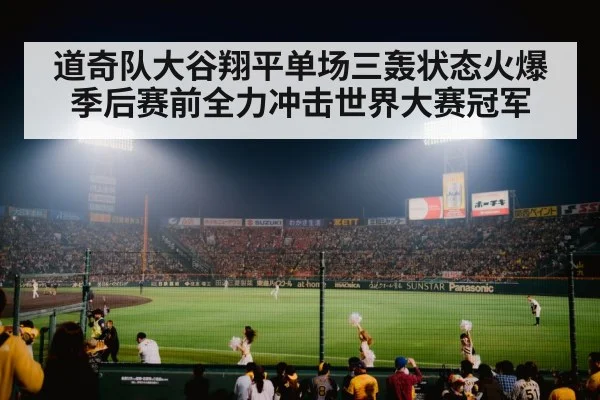 道奇队大谷翔平单场三轰状态火爆季后赛前全力冲击世界大赛冠军