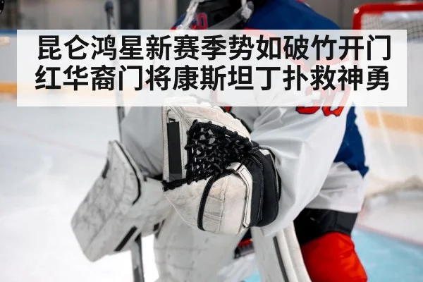 昆仑鸿星新赛季势如破竹开门红华裔门将康斯坦丁扑救神勇