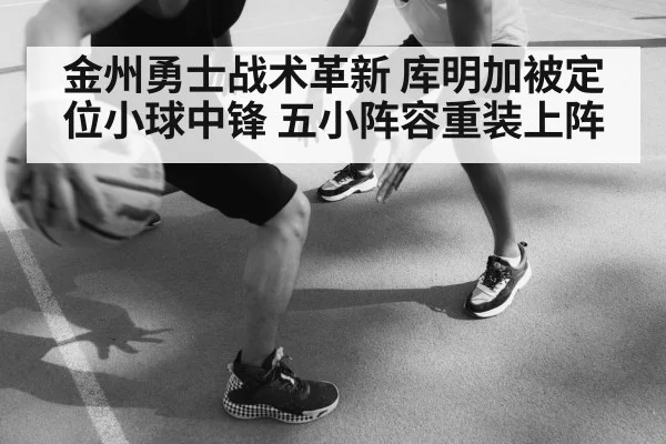 金州勇士战术革新 库明加被定位小球中锋 五小阵容重装上阵