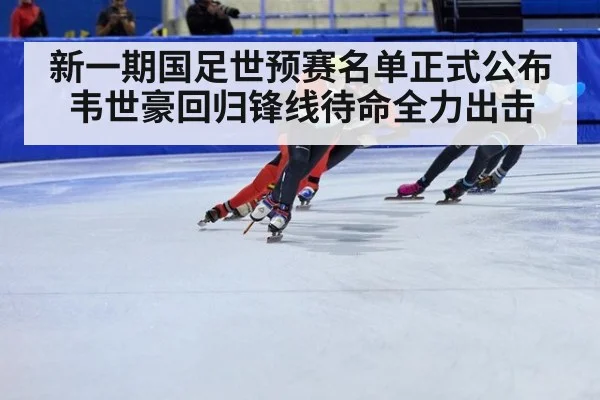 新一期国足世预赛名单正式公布韦世豪回归锋线待命全力出击