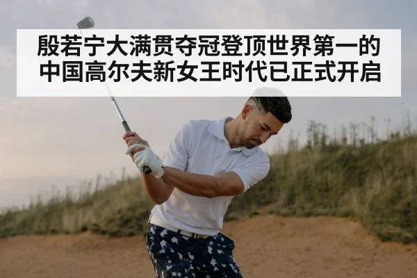 殷若宁大满贯夺冠登顶世界第一的中国高尔夫新女王时代已正式开启